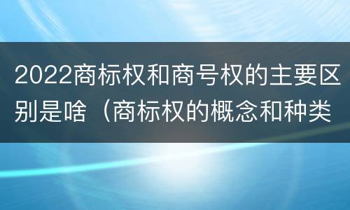 2022商标权和商号权的主要区别是啥（商标权的概念和种类）