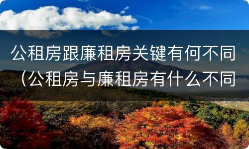 公租房跟廉租房关键有何不同（公租房与廉租房有什么不同）