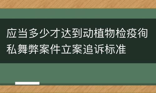 应当多少才达到动植物检疫徇私舞弊案件立案追诉标准