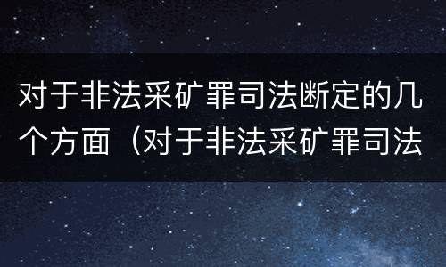 对于非法采矿罪司法断定的几个方面(对于非法采矿罪司法断定的几个方面)