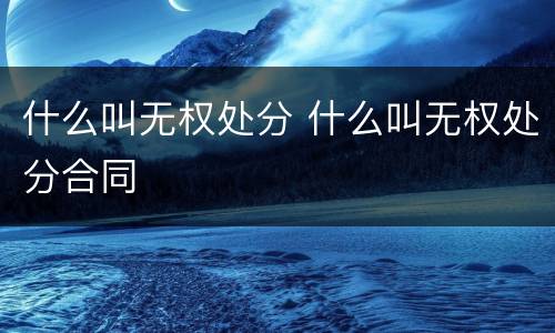 什么叫无权处分 什么叫无权处分合同