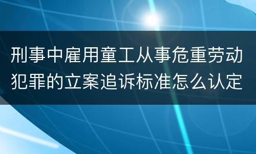刑事中雇用童工从事危重劳动犯罪的立案追诉标准怎么认定