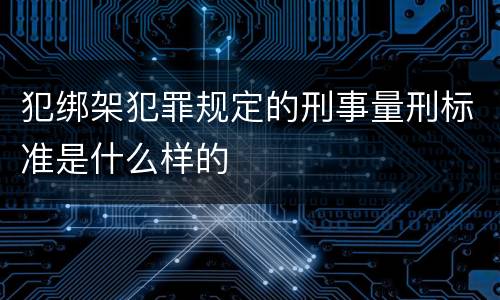 犯绑架犯罪规定的刑事量刑标准是什么样的