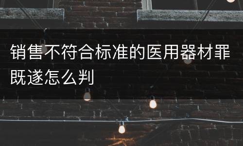 销售不符合标准的医用器材罪既遂怎么判