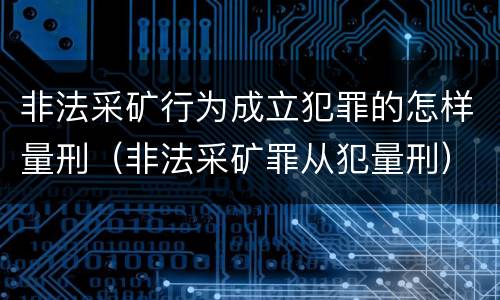 非法采矿行为成立犯罪的怎样量刑（非法采矿罪从犯量刑）