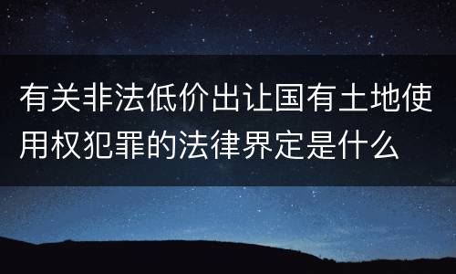 有关非法低价出让国有土地使用权犯罪的法律界定是什么