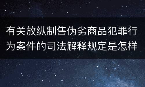 有关放纵制售伪劣商品犯罪行为案件的司法解释规定是怎样的