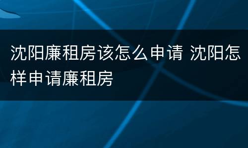 沈阳廉租房该怎么申请 沈阳怎样申请廉租房