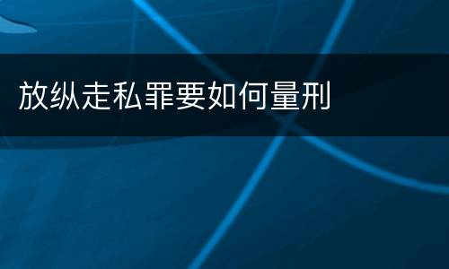 放纵走私罪要如何量刑