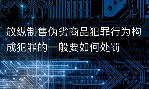 放纵制售伪劣商品犯罪行为构成犯罪的一般要如何处罚