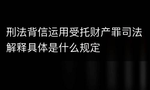 刑法背信运用受托财产罪司法解释具体是什么规定
