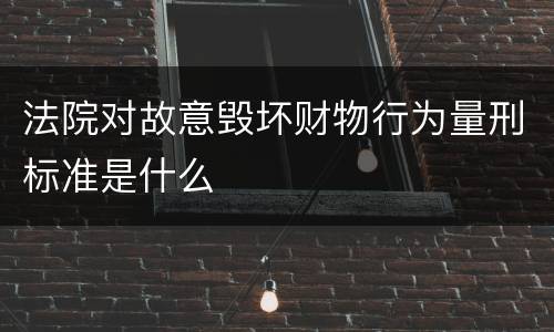法院对故意毁坏财物行为量刑标准是什么