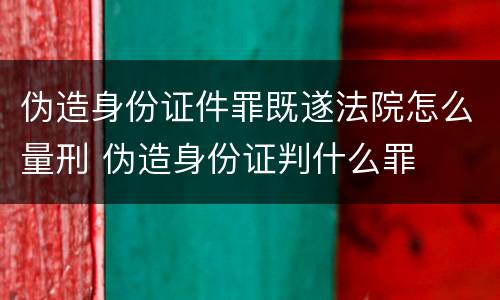 伪造身份证件罪既遂法院怎么量刑 伪造身份证判什么罪