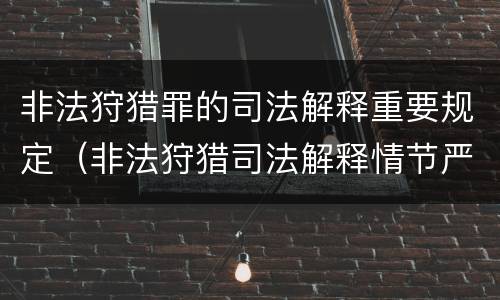 非法狩猎罪的司法解释重要规定（非法狩猎司法解释情节严重）
