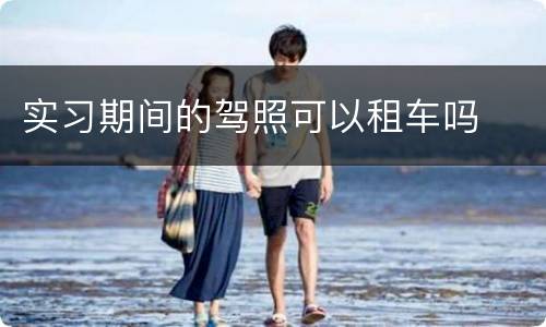 实习期间的驾照可以租车吗