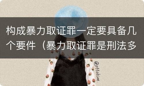 构成暴力取证罪一定要具备几个要件（暴力取证罪是刑法多少条）