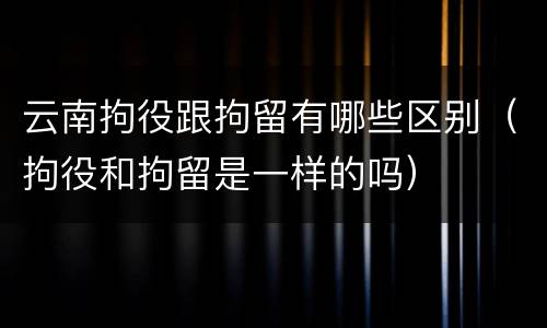 云南拘役跟拘留有哪些区别（拘役和拘留是一样的吗）