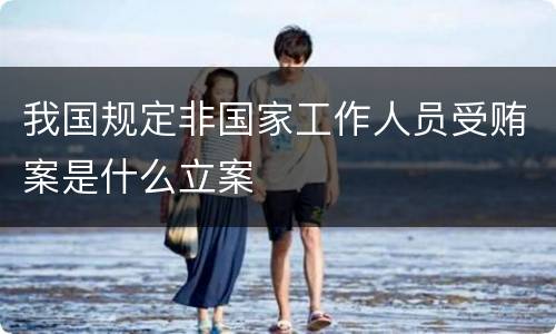 我国规定非国家工作人员受贿案是什么立案