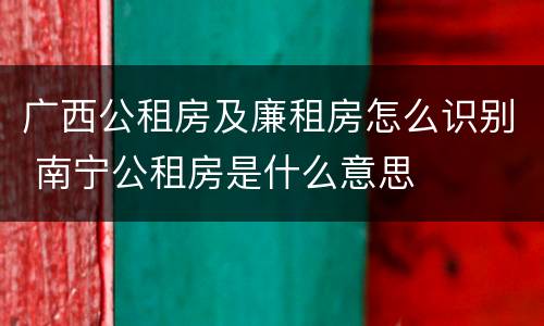 广西公租房及廉租房怎么识别 南宁公租房是什么意思