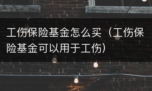 工伤保险基金怎么买（工伤保险基金可以用于工伤）