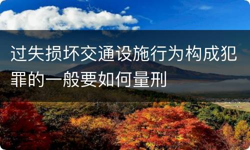 过失损坏交通设施行为构成犯罪的一般要如何量刑