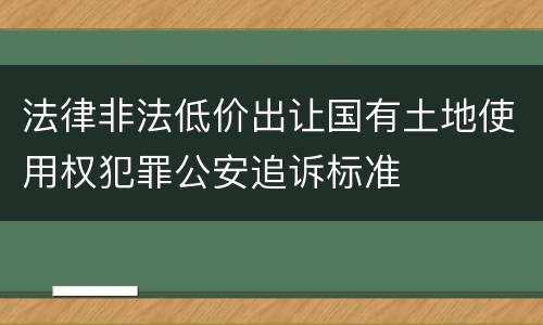 法律非法低价出让国有土地使用权犯罪公安追诉标准