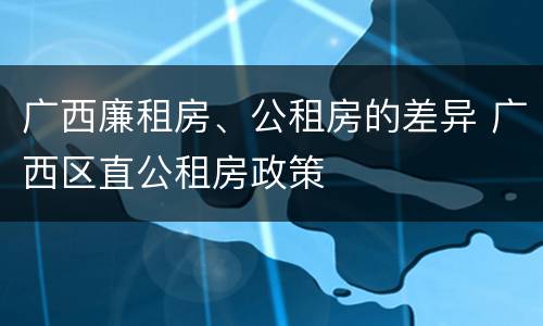 广西廉租房、公租房的差异 广西区直公租房政策