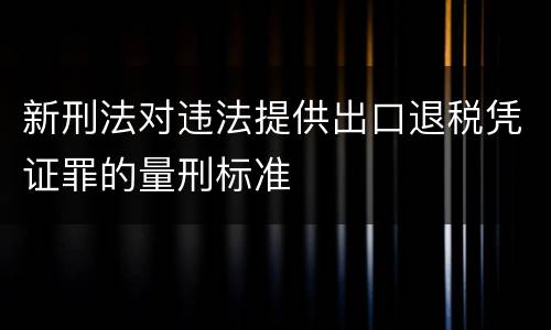 新刑法对违法提供出口退税凭证罪的量刑标准