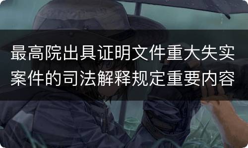 最高院出具证明文件重大失实案件的司法解释规定重要内容是什么