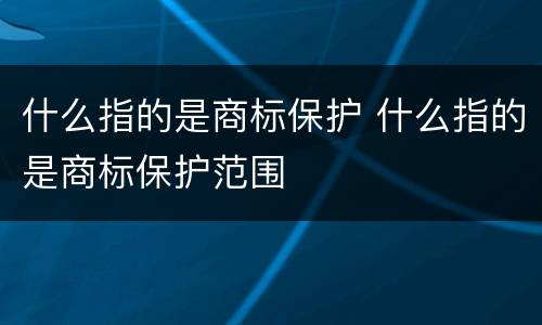 什么指的是商标保护 什么指的是商标保护范围