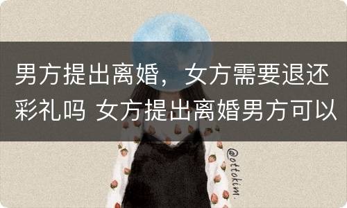 男方提出离婚，女方需要退还彩礼吗 女方提出离婚男方可以要求退还彩礼吗