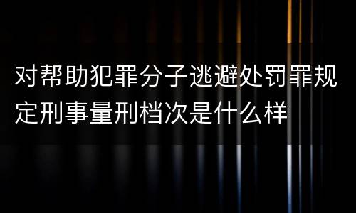 对帮助犯罪分子逃避处罚罪规定刑事量刑档次是什么样