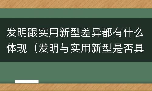 发明跟实用新型差异都有什么体现（发明与实用新型是否具有实用性）