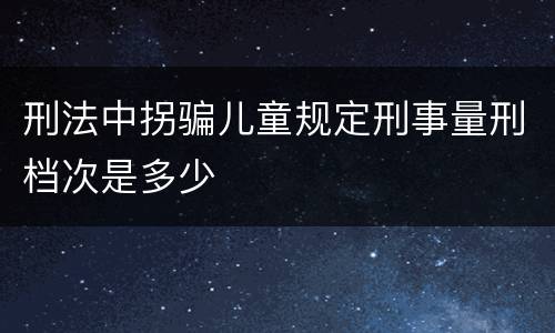 刑法中拐骗儿童规定刑事量刑档次是多少