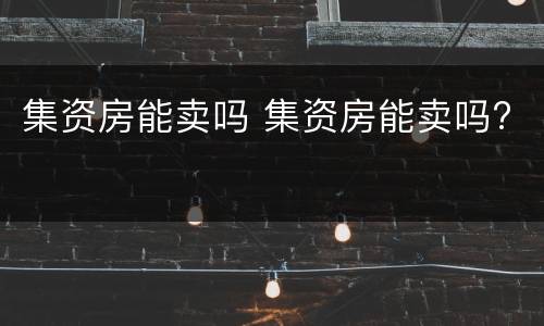 集资房能卖吗 集资房能卖吗?