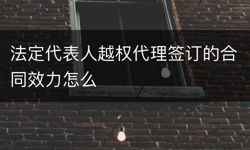 法定代表人越权代理签订的合同效力怎么