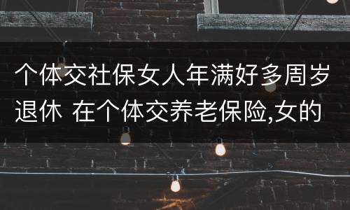 个体交社保女人年满好多周岁退休 在个体交养老保险,女的多大岁数可以退休