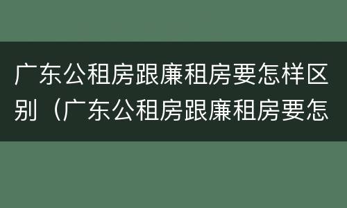 广东公租房跟廉租房要怎样区别（广东公租房跟廉租房要怎样区别呢）