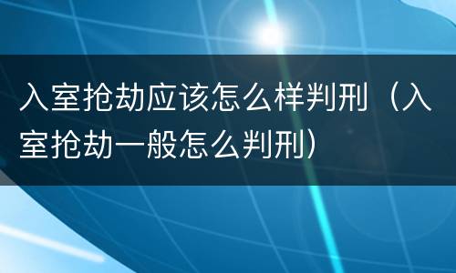 入室抢劫应该怎么样判刑（入室抢劫一般怎么判刑）