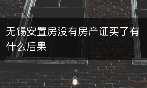 无锡安置房没有房产证买了有什么后果