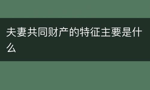 夫妻共同财产的特征主要是什么