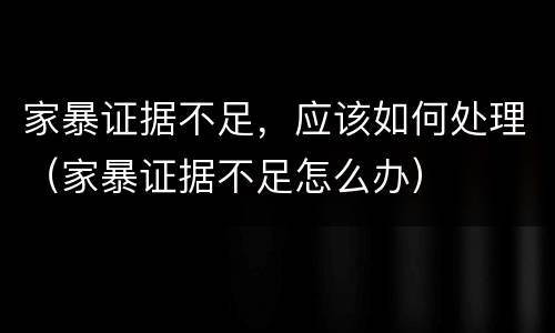 家暴证据不足，应该如何处理（家暴证据不足怎么办）