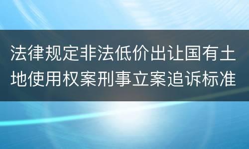 法律规定非法低价出让国有土地使用权案刑事立案追诉标准是多少