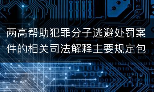 两高帮助犯罪分子逃避处罚案件的相关司法解释主要规定包括什么