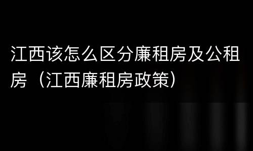 江西该怎么区分廉租房及公租房（江西廉租房政策）