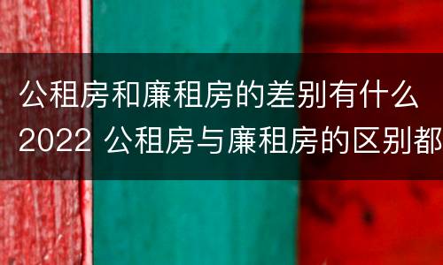公租房和廉租房的差别有什么2022 公租房与廉租房的区别都在此,别再搞错了!