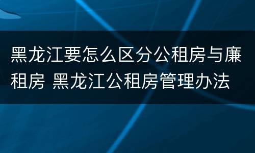 黑龙江要怎么区分公租房与廉租房 黑龙江公租房管理办法