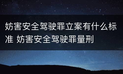 妨害安全驾驶罪立案有什么标准 妨害安全驾驶罪量刑