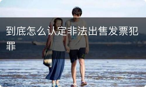 到底怎么认定非法出售发票犯罪