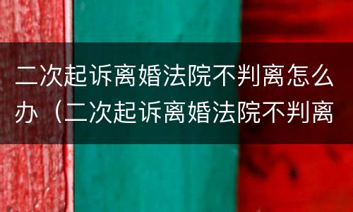 二次起诉离婚法院不判离怎么办（二次起诉离婚法院不判离怎么办理）